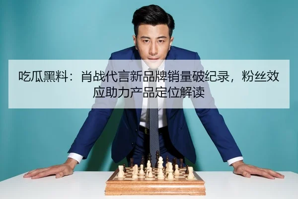 吃瓜黑料：肖战代言新品牌销量破纪录，粉丝效应助力产品定位解读